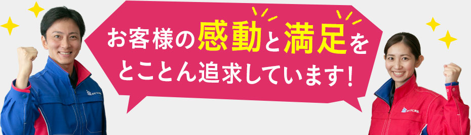 お客様の感動と満足をとことん追求しています!