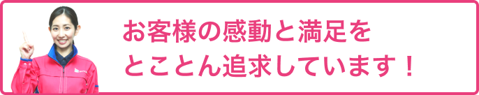 お客様の感動と満足をとことん追求しています!